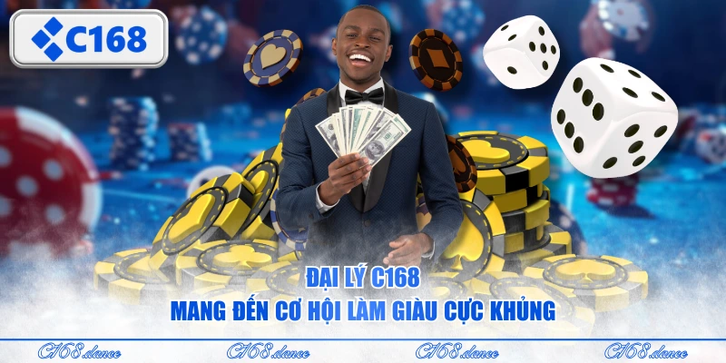 Đại lý C168 mang đến cơ hội làm giàu cực khủng